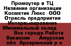 Промоутер в ТЦ › Название организации ­ Косметик Люкс, ООО › Отрасль предприятия ­ Интервьюирование › Минимальный оклад ­ 22 000 - Все города Работа » Вакансии   . Амурская обл.,Архаринский р-н